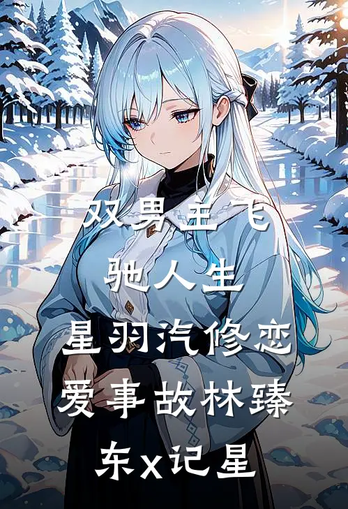 【双男主】飞驰人生：星羽汽修恋爱事故·林臻东x记星