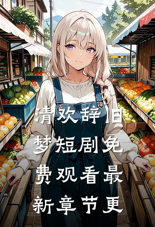 清欢辞旧梦短剧免费观看最新章节更