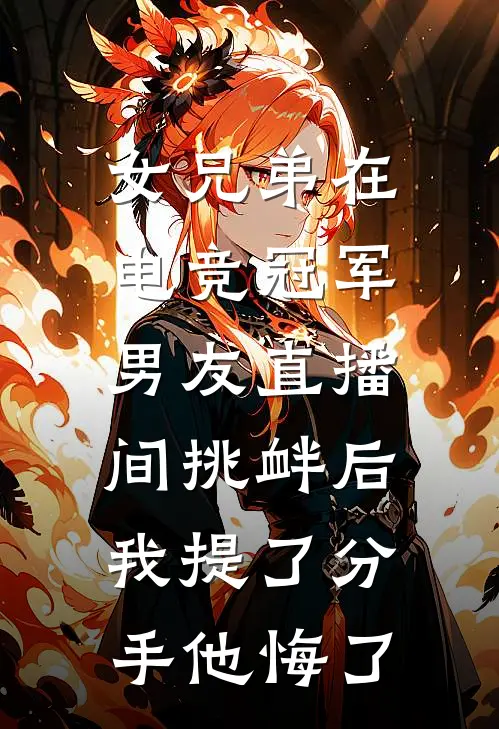 女兄弟在电竞冠军男友直播间挑衅后，我提了分手他悔了