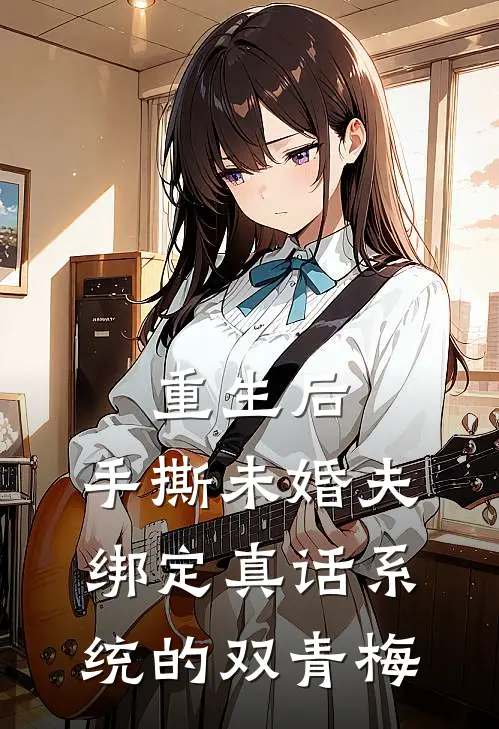 重生后，手撕未婚夫绑定真话系统的双青梅
