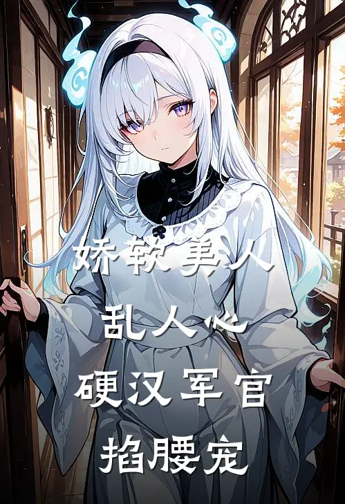 娇软美人乱人心，硬汉军官掐腰宠